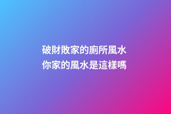 破財敗家的廁所風水 你家的風水是這樣嗎